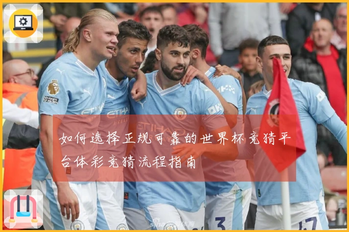 如何选择正规可靠的世界杯竞猜平台体彩竞猜流程指南